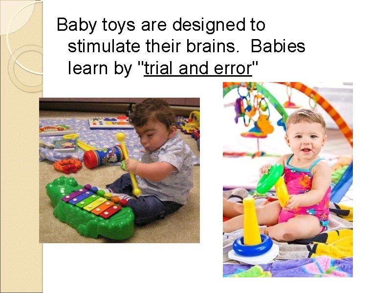 Baby toys are designed to stimulate their brains. Babies learn by "trial and error"