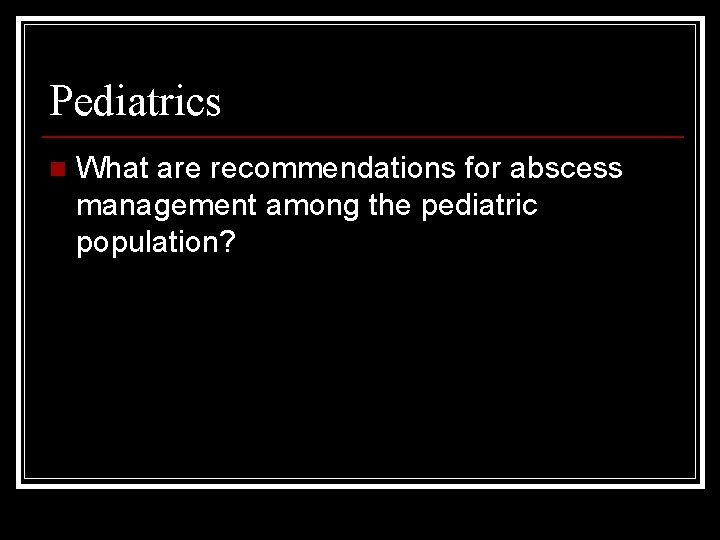 Pediatrics n What are recommendations for abscess management among the pediatric population? 