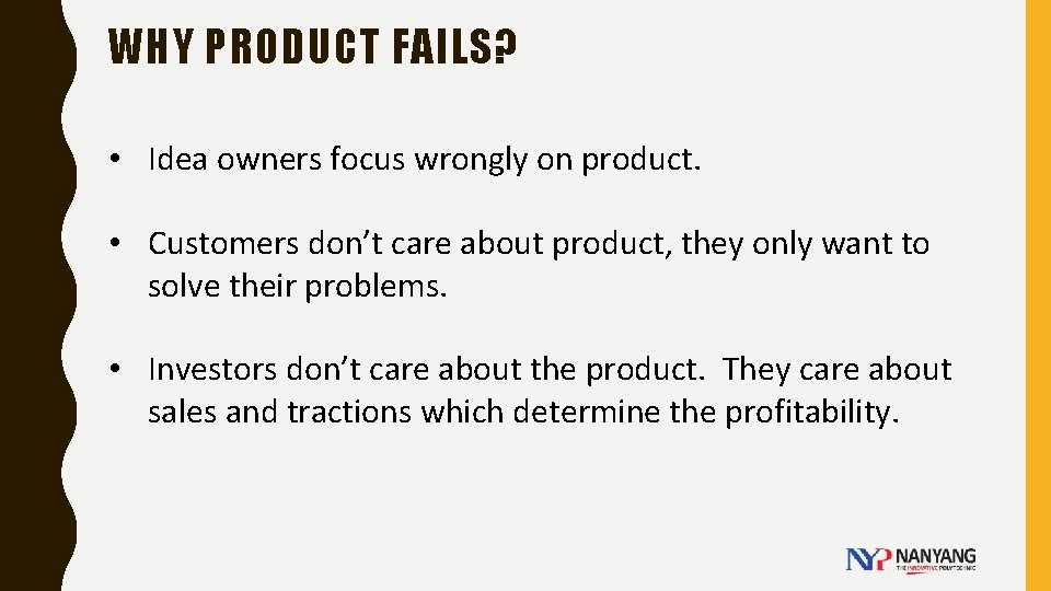 WHY PRODUCT FAILS? • Idea owners focus wrongly on product. • Customers don’t care