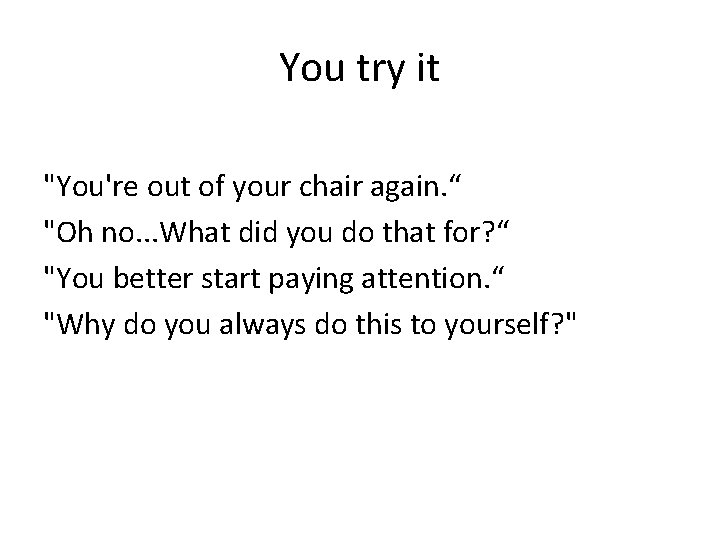 You try it "You're out of your chair again. “ "Oh no. . .