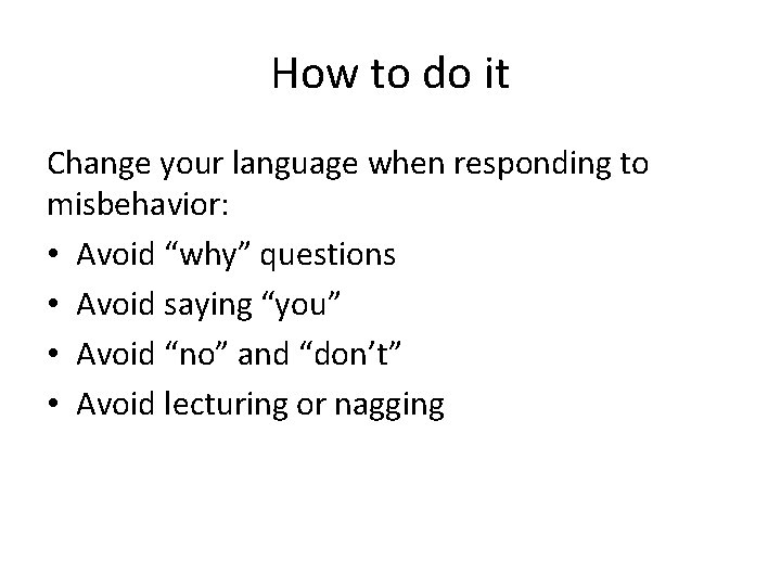 How to do it Change your language when responding to misbehavior: • Avoid “why”