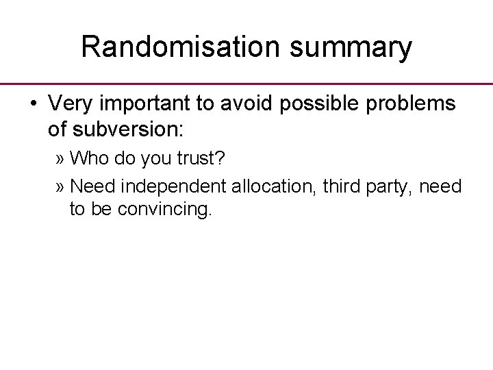 Randomisation summary • Very important to avoid possible problems of subversion: » Who do