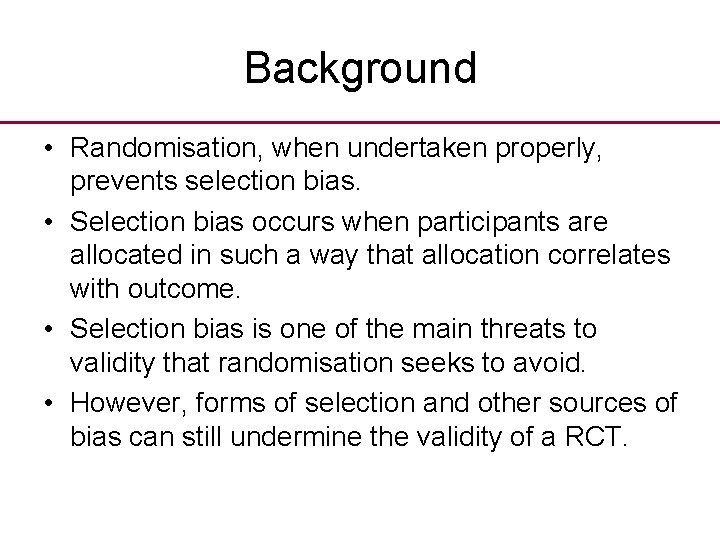 Background • Randomisation, when undertaken properly, prevents selection bias. • Selection bias occurs when