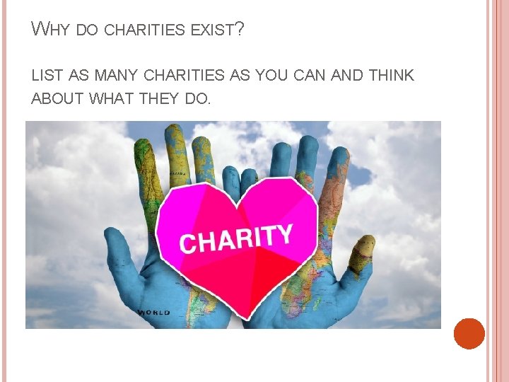 WHY DO CHARITIES EXIST? LIST AS MANY CHARITIES AS YOU CAN AND THINK ABOUT