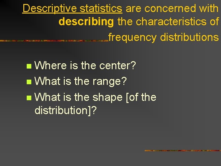 Descriptive statistics are concerned with describing the characteristics of frequency distributions Where is the