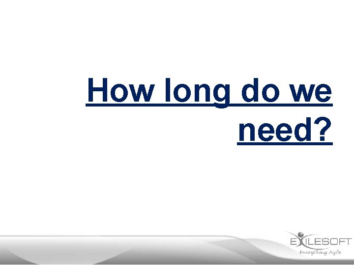 How long do we need? 