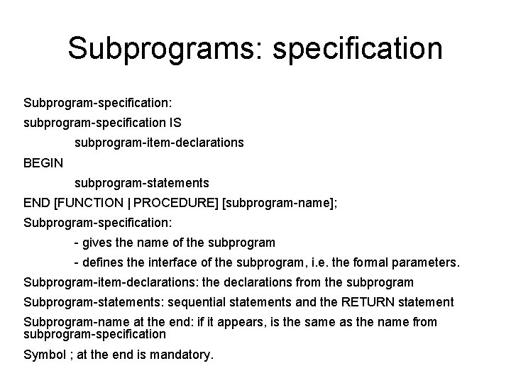 Subprograms: specification Subprogram-specification: subprogram-specification IS subprogram-item-declarations BEGIN subprogram-statements END [FUNCTION | PROCEDURE] [subprogram-name]; Subprogram-specification: