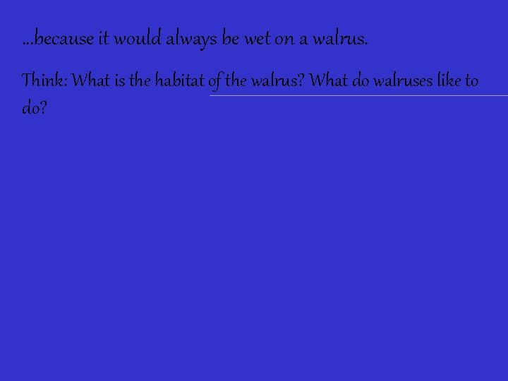 …because it would always be wet on a walrus. Think: What is the habitat