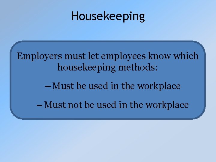 Housekeeping Employers must let employees know which housekeeping methods: – Must be used in