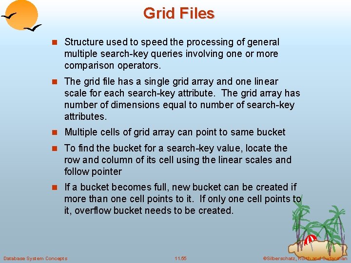 Grid Files n Structure used to speed the processing of general multiple search-key queries Grid Files n Structure used to speed the processing of general multiple search-key queries