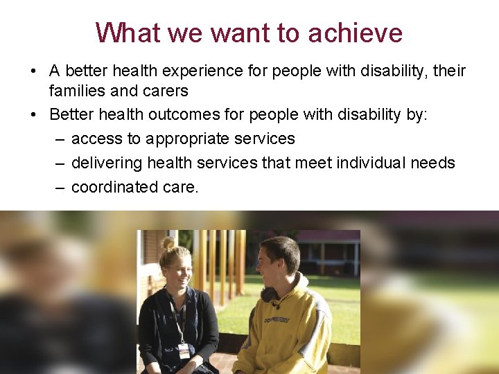What we want to achieve • A better health experience for people with disability,