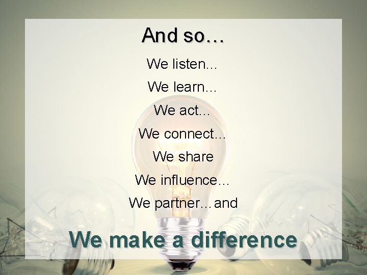And so… We listen… We learn… We act… We connect… We share We influence…