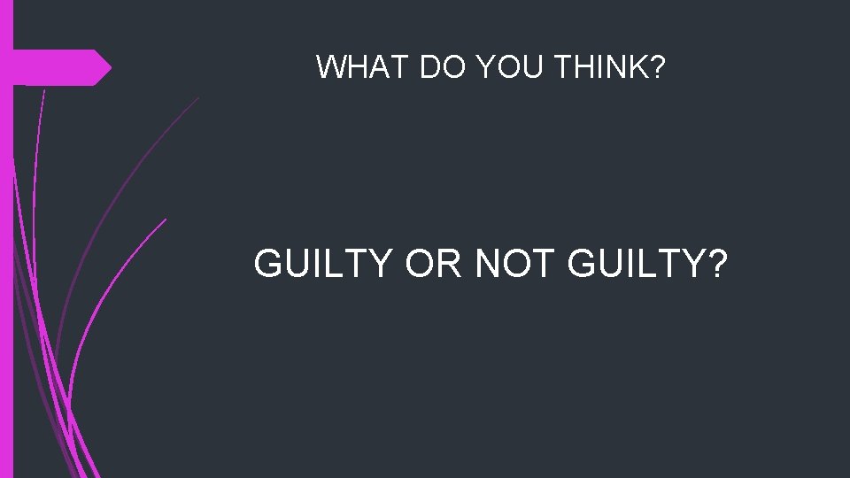 WHAT DO YOU THINK? GUILTY OR NOT GUILTY? 