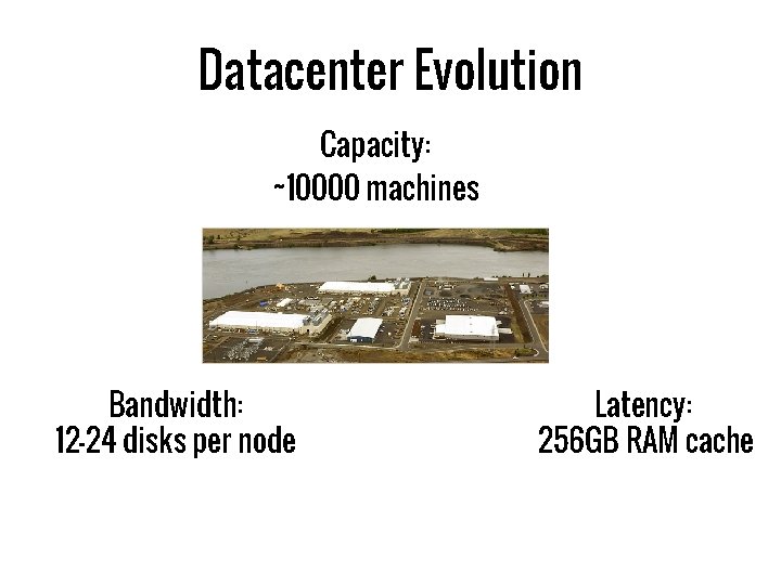 Datacenter Evolution Capacity: ~10000 machines Bandwidth: 12 -24 disks per node Latency: 256 GB