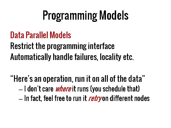 Programming Models Data Parallel Models Restrict the programming interface Automatically handle failures, locality etc.