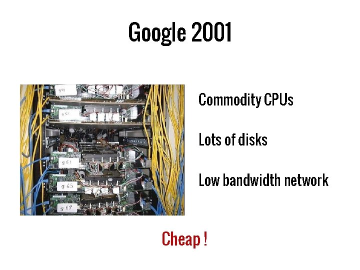 Google 2001 Commodity CPUs Lots of disks Low bandwidth network Cheap ! 