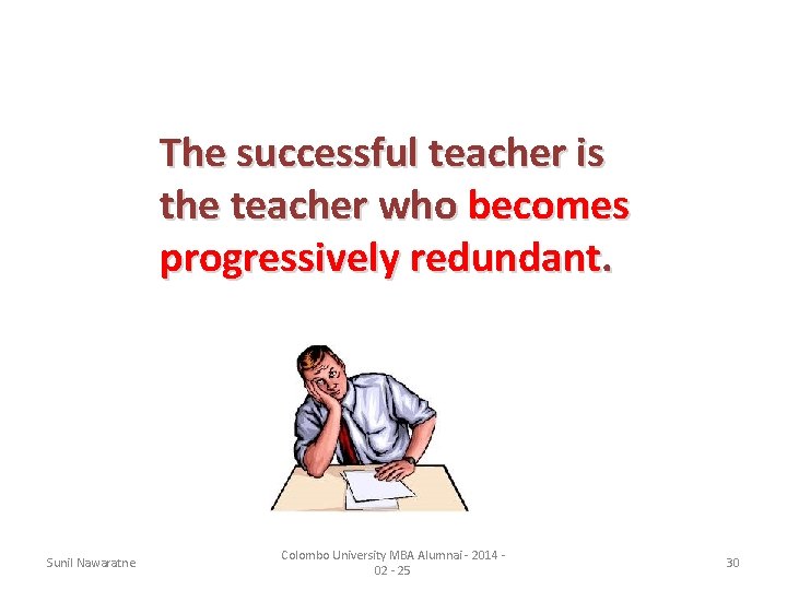 The successful teacher is the teacher who becomes progressively redundant. Sunil Nawaratne Colombo University