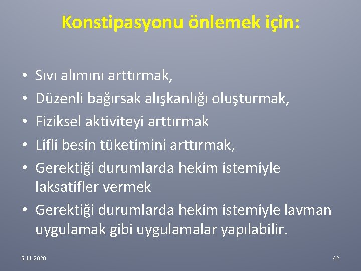 Konstipasyonu önlemek için: Sıvı alımını arttırmak, Düzenli bağırsak alışkanlığı oluşturmak, Fiziksel aktiviteyi arttırmak Lifli Konstipasyonu önlemek için: Sıvı alımını arttırmak, Düzenli bağırsak alışkanlığı oluşturmak, Fiziksel aktiviteyi arttırmak Lifli