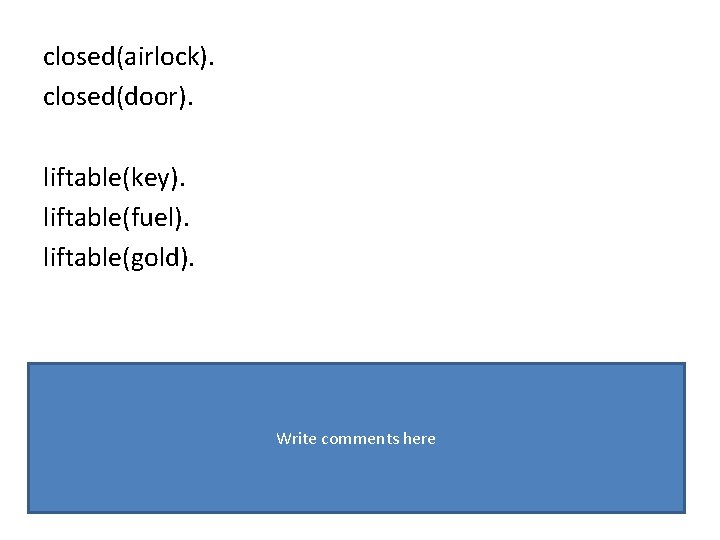 closed(airlock). closed(door). liftable(key). liftable(fuel). liftable(gold). Write comments here 