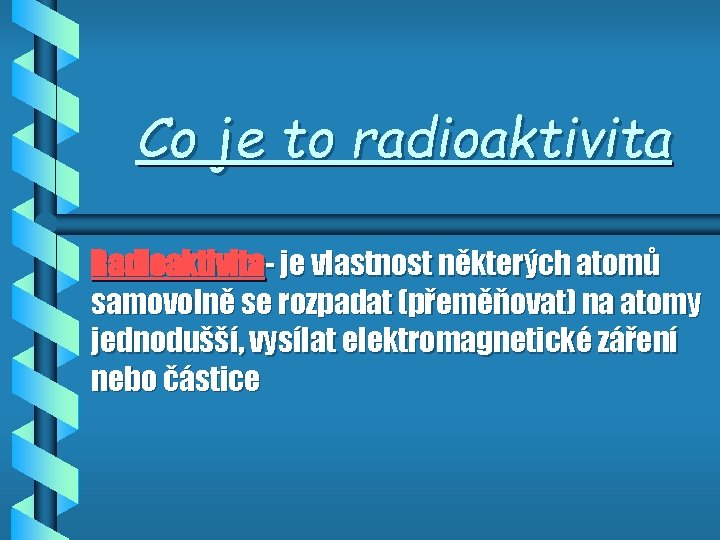 Co je to radioaktivita Radioaktivita- je vlastnost některých atomů samovolně se rozpadat (přeměňovat) na