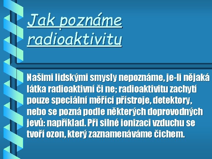 Jak poznáme radioaktivitu Našimi lidskými smysly nepoznáme, je-li nějaká látka radioaktivní či ne; radioaktivitu