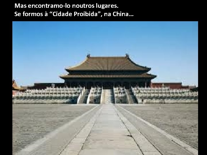 Mas encontramo-lo noutros lugares. Se formos à “Cidade Proibida”, na China… 