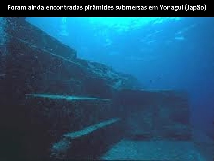 Foram ainda encontradas pirâmides submersas em Yonagui (Japão) 