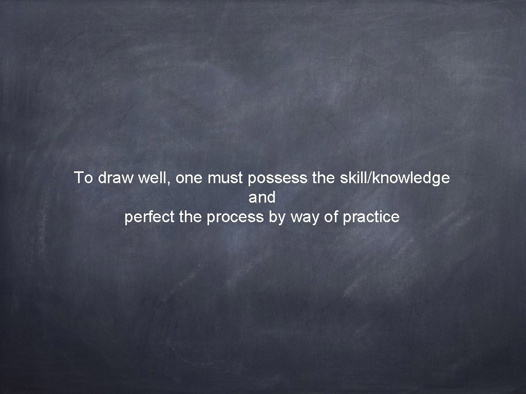 To draw well, one must possess the skill/knowledge and perfect the process by way