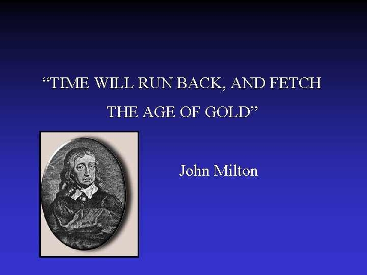 “TIME WILL RUN BACK, AND FETCH THE AGE OF GOLD” John Milton 