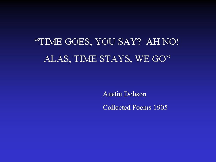 “TIME GOES, YOU SAY? AH NO! ALAS, TIME STAYS, WE GO” Austin Dobson Collected