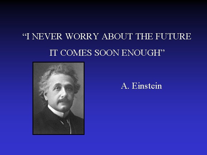 “I NEVER WORRY ABOUT THE FUTURE IT COMES SOON ENOUGH” A. Einstein 