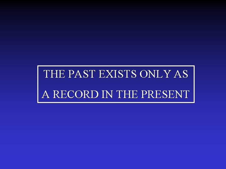 THE PAST EXISTS ONLY AS A RECORD IN THE PRESENT 