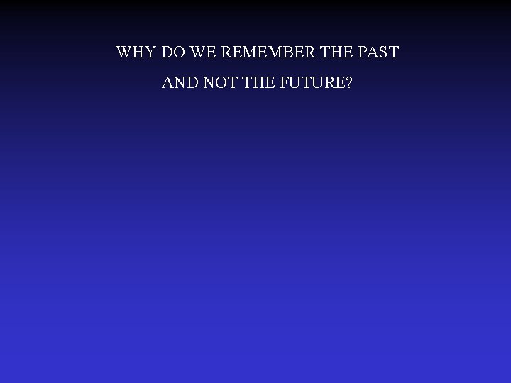WHY DO WE REMEMBER THE PAST AND NOT THE FUTURE? 
