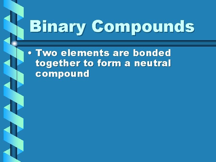 Binary Compounds • Two elements are bonded together to form a neutral compound 