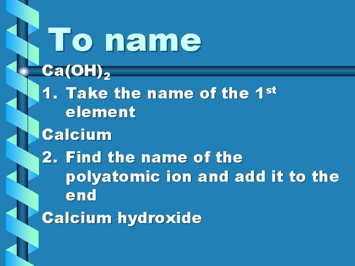 To name Ca(OH)2 1. Take the name of the 1 st element Calcium 2.
