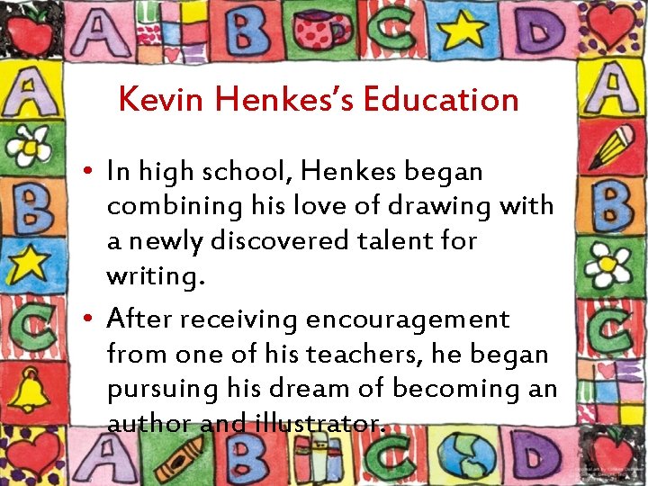 Kevin Henkes’s Education • In high school, Henkes began combining his love of drawing