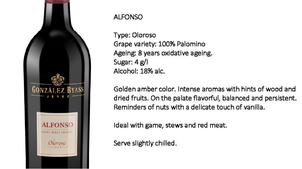 ALFONSO Type: Oloroso Grape variety: 100% Palomino Ageing: 8 years oxidative ageing. Sugar: 4