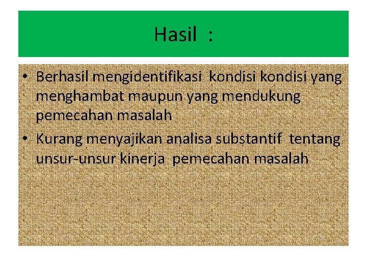 Hasil : • Berhasil mengidentifikasi kondisi yang menghambat maupun yang mendukung pemecahan masalah •