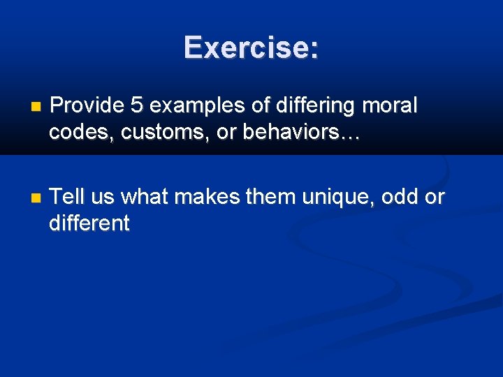Exercise: Provide 5 examples of differing moral codes, customs, or behaviors… Tell us what
