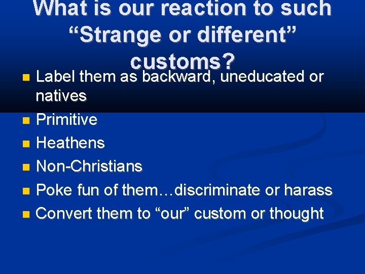 What is our reaction to such “Strange or different” customs? Label them as backward,