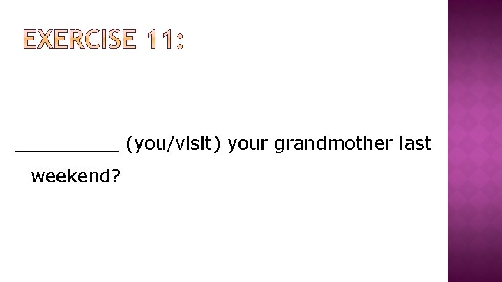 _____ (you/visit) your grandmother last weekend? 