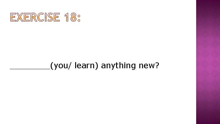 ____(you/ learn) anything new? 