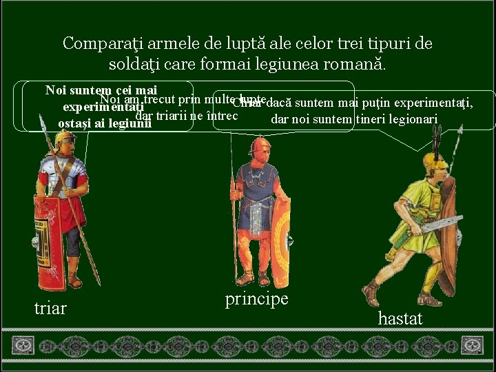 Comparaţi armele de luptă ale celor trei tipuri de soldaţi care formai legiunea romană.