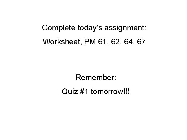 Complete today’s assignment: Worksheet, PM 61, 62, 64, 67 Remember: Quiz #1 tomorrow!!! 