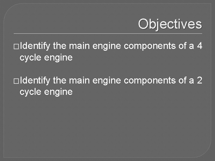 Objectives �Identify the main engine components of a 4 cycle engine �Identify the main