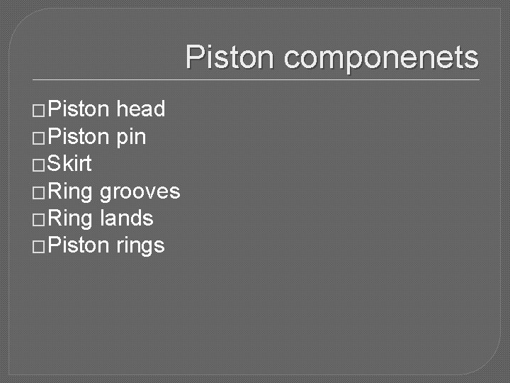 Piston componenets �Piston head �Piston pin �Skirt �Ring grooves �Ring lands �Piston rings 