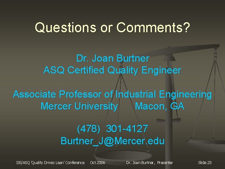 Questions or Comments? Dr. Joan Burtner ASQ Certified Quality Engineer Associate Professor of Industrial