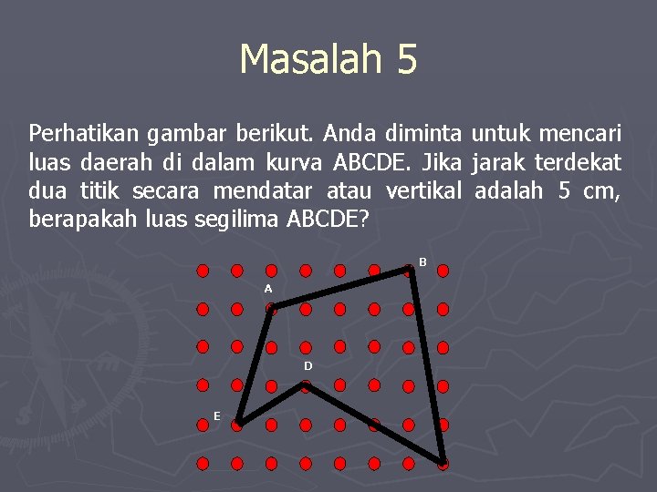 Masalah 5 Perhatikan gambar berikut. Anda diminta luas daerah di dalam kurva ABCDE. Jika