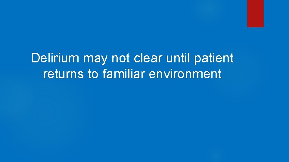 Delirium may not clear until patient returns to familiar environment 