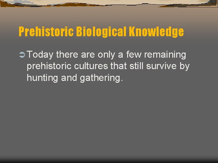 Prehistoric Biological Knowledge Ü Today there are only a few remaining prehistoric cultures that